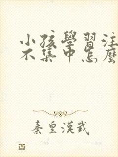 小孩学习注意力不集中怎么训练