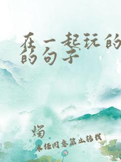 在一起玩的开心的句子