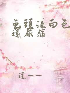 龟头流白色液体还尿痛