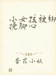 小女孩被绑起来挠脚心