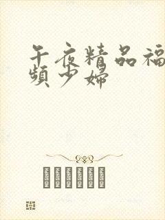 午夜精品福利视频少妇