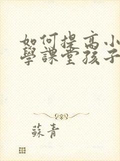 如何提高小学数学课堂孩子的注意力