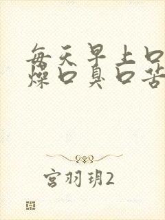 每天早上口干舌燥口臭口苦怎么办