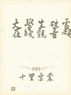 大学生破处视频在线观看超清