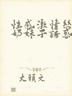 性感激情丝袜大奶妹子诱惑