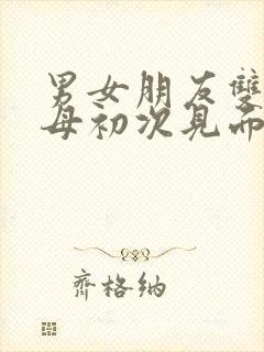 男女朋友双方父母初次见面的讲究