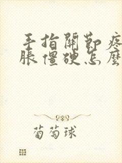 手指关节疼痛肿胀僵硬怎么办