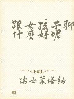 跟女孩子聊天聊什么好呢