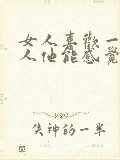 女人喜欢一个男人他能感觉得到吗