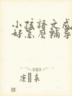 小孩语文成绩不好怎么辅导?