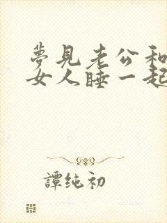 梦见老公和别的女人睡一起是咋回事