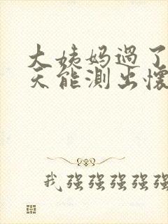 大姨妈过了10天能测出怀孕吗