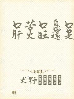 口苦口臭口干是肝火旺还是胃火旺