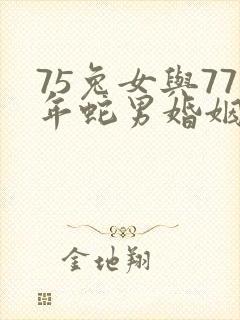 75兔女与77年蛇男婚姻相匹配吗