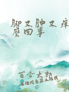 脚又肿又痒是怎么回事