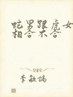 蛇男跟虎女的属相合不合