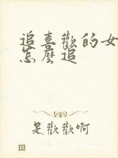 追喜欢的女孩子怎么追