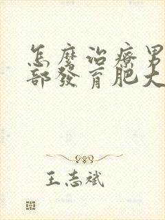 怎么治疗男的胸部发育肥大