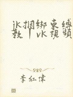 jk捆绑束缚调教丨vk视频