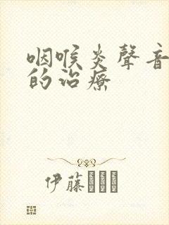 咽喉炎声音嘶哑的治疗