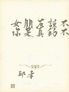 女朋友说不喜欢你是真的不喜欢吗