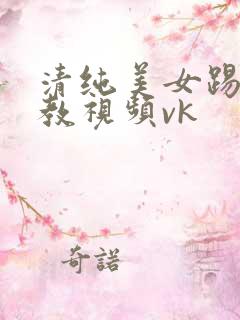 清纯美女踢裆调教视频vk