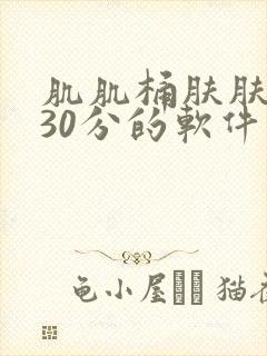 肌肌桶肤肤免费30分的软件大全