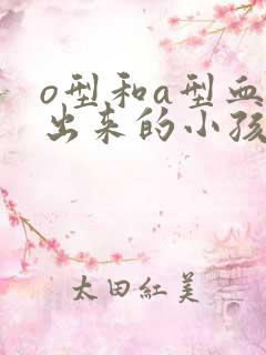 o型和a型血生出来的小孩什么血型