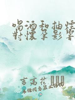 喝酒和抽烟哪个对怀孕影响大