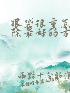 眼袋很重怎么去除最好的方法