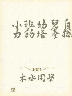 小班幼儿自理能力的培养总结