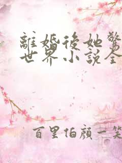 离婚后她惊艳了世界小说全部章节