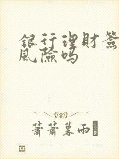 银行理财签约有风险吗