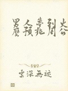 男人梦到火是什么预兆周公解梦