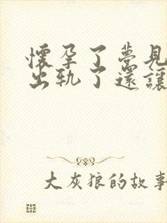 怀孕了梦见老公出轨了还让小三怀孕