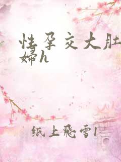 性孕交大肚子孕妇h