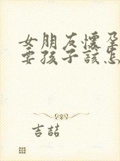 女朋友怀孕不想要孩子该怎么办