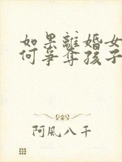 如果离婚女方如何争夺孩子的抚养权