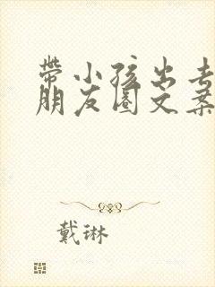 带小孩出去玩的朋友圈文案简短