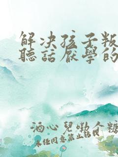 解决孩子叛逆不听话厌学的方法