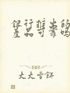 银行推出的理财产品可靠吗