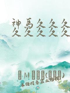 神马久久久久久久久久久久久久久久久久久久