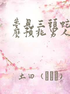 梦见三头蛇是什么预兆男人