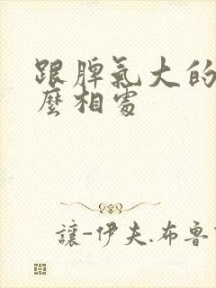 跟脾气大的人怎么相处