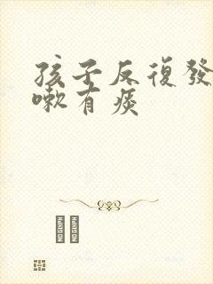 孩子反复发烧咳嗽有痰