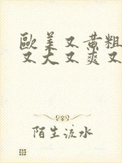 欧美又黄粗又色又大又爽又刺激的视频