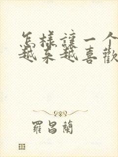 怎样让一个女人越来越喜欢你