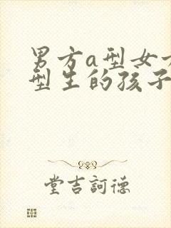 男方a型女方o型生的孩子是什么血型