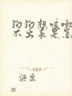 狗狗想咳嗽又咳不出来是怎么回事