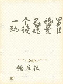 一个已婚男人出轨后还爱自己老婆吗